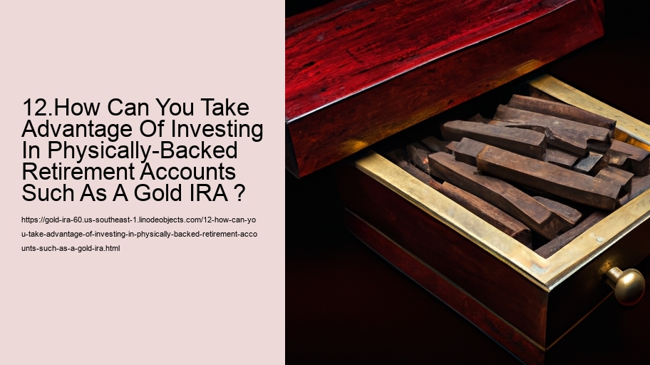 12.How Can You Take Advantage Of Investing In Physically-Backed Retirement Accounts Such As A Gold IRA ? 